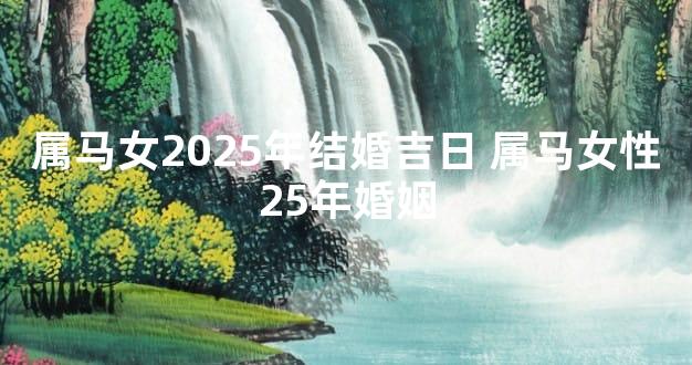 属马女2025年结婚吉日 属马女性25年婚姻